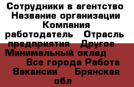 Сотрудники в агентство › Название организации ­ Компания-работодатель › Отрасль предприятия ­ Другое › Минимальный оклад ­ 30 000 - Все города Работа » Вакансии   . Брянская обл.